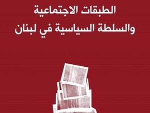 كتاب "الطبقات الاجتماعيّة والسلطة السياسيّة في لبنان"