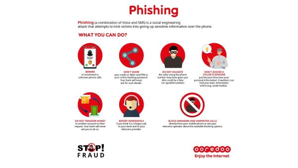 توصل Ooredoo جهودها لتوعية عملائها بأخذ الحيطة والحذر عند تلقي أي مكالمات هاتفية أو رسائل نصية من أرقام غير معروفة. Ooredoo تواصل جهودها لتوعية مستخدمي الإنترنت حول طُرق مكافحة الاحتيال الإلكتروني