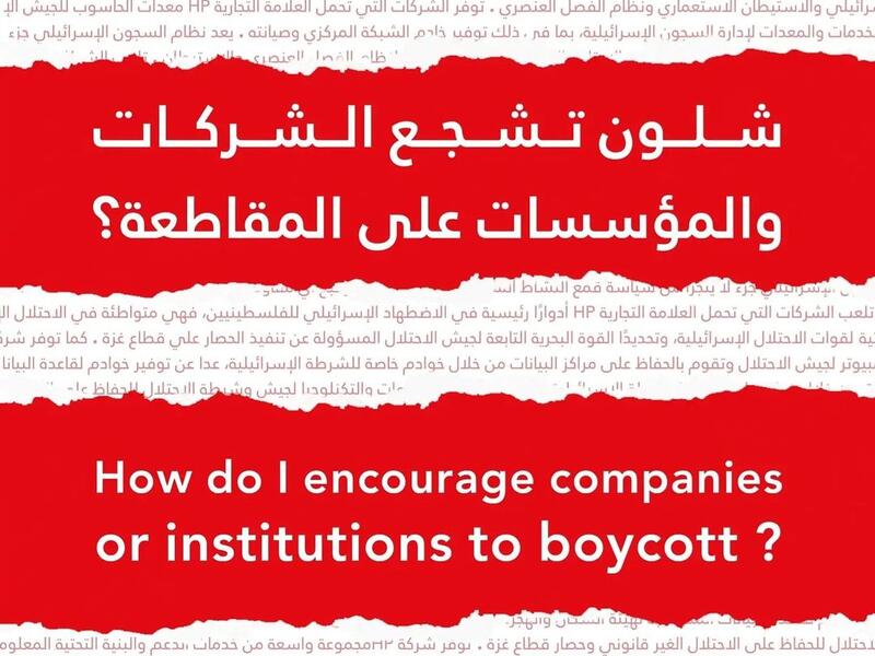 يمكنك مقاطعة HP من خلال التواصل مع شركتك ووضح لها دور HP  في الاحتلال الاسرائيلي وعبر عن رفضك، ثم تواصل مع قسم المشتريات أو تقنية المعلومات وقدم لها البدائل.