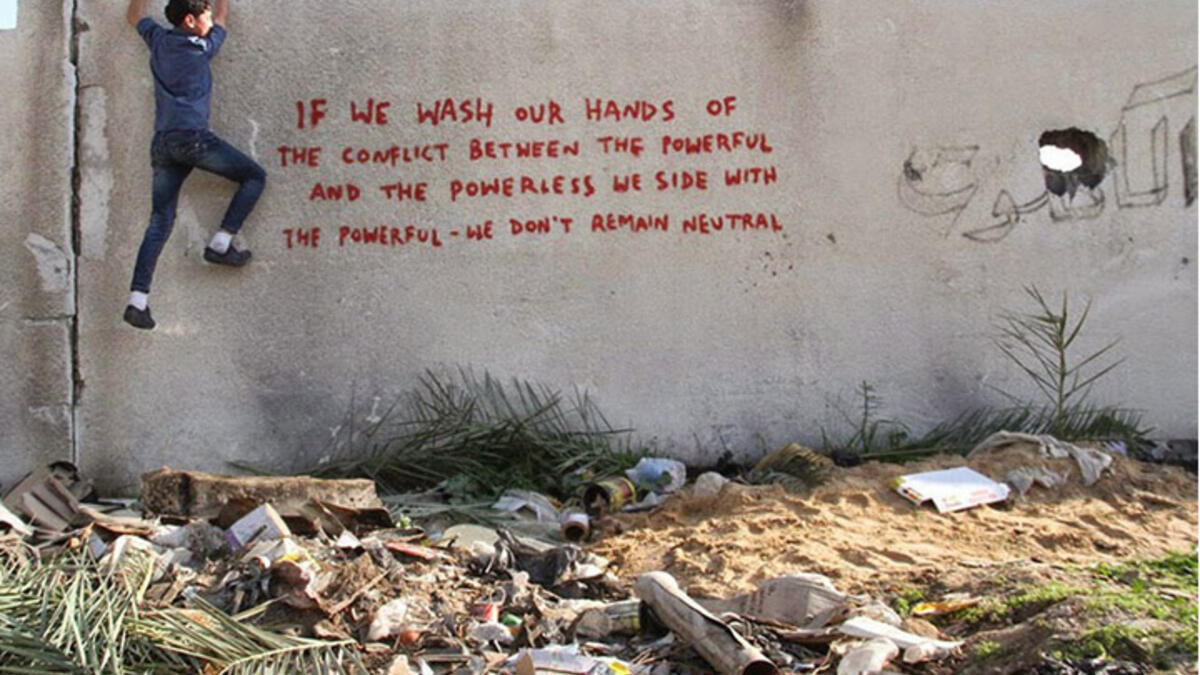 “If we wash our hands of the conflict between the powerful and the powerless we side with the powerful - we don’t remain neutral.” Banksy’s art is simultaneously whimsical and politically charged. His text is becoming more pointed.